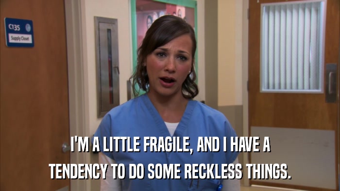 I'M A LITTLE FRAGILE, AND I HAVE A TENDENCY TO DO SOME RECKLESS THINGS. 
