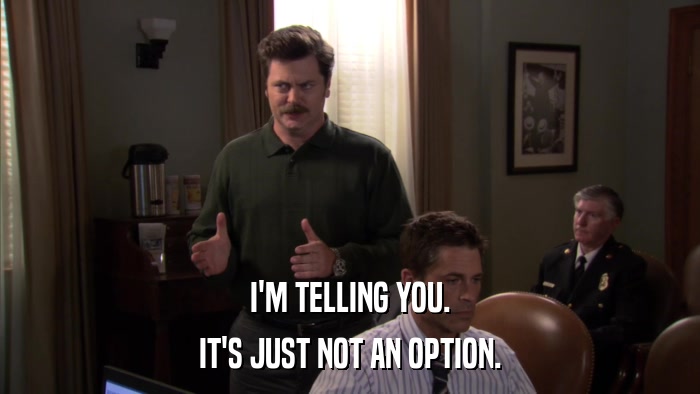 I'M TELLING YOU. IT'S JUST NOT AN OPTION. 