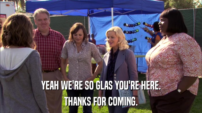 YEAH WE'RE SO GLAS YOU'RE HERE. THANKS FOR COMING. 
