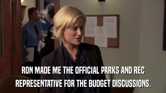 RON MADE ME THE OFFICIAL PARKS AND REC REPRESENTATIVE FOR THE BUDGET DISCUSSIONS. 