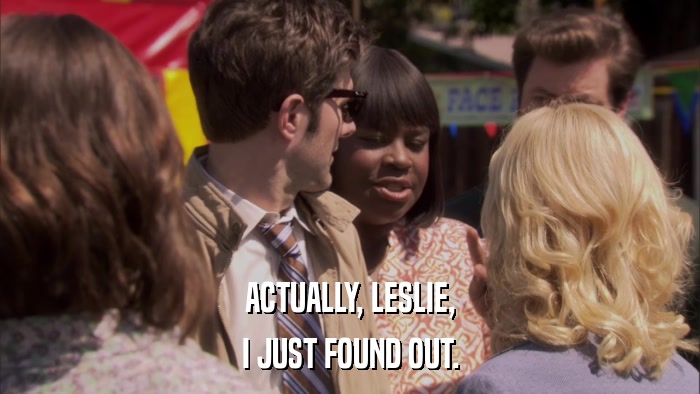 ACTUALLY, LESLIE, I JUST FOUND OUT. 