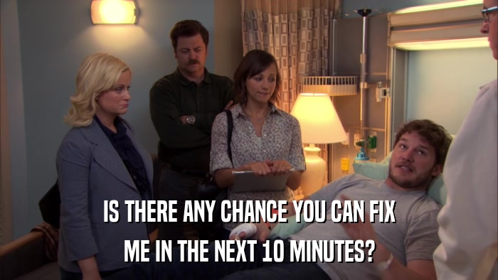 IS THERE ANY CHANCE YOU CAN FIX ME IN THE NEXT 10 MINUTES? 