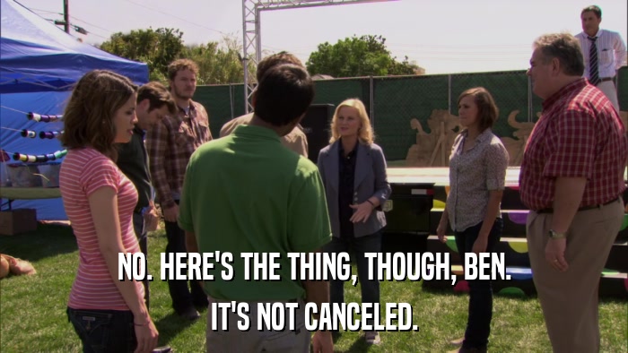 NO. HERE'S THE THING, THOUGH, BEN. IT'S NOT CANCELED. 