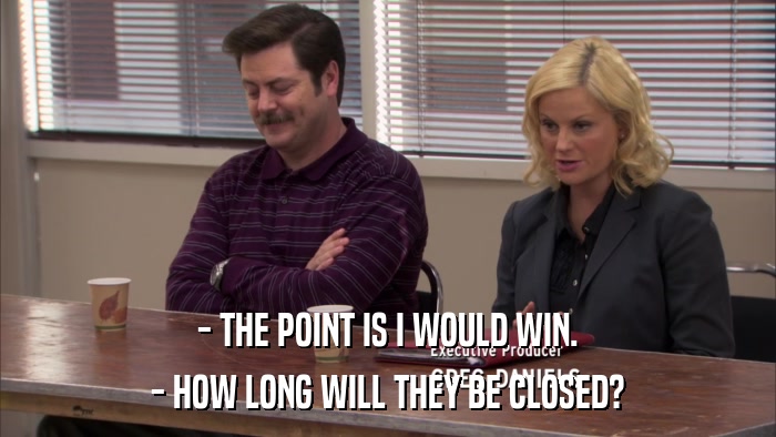 - THE POINT IS I WOULD WIN. - HOW LONG WILL THEY BE CLOSED? 