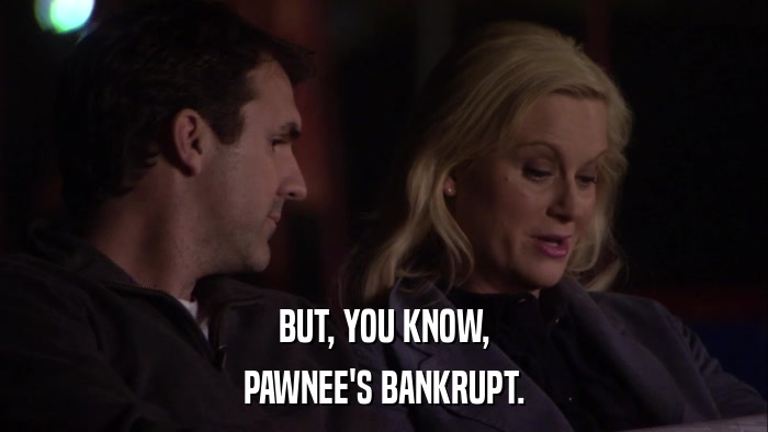 BUT, YOU KNOW, PAWNEE'S BANKRUPT. 