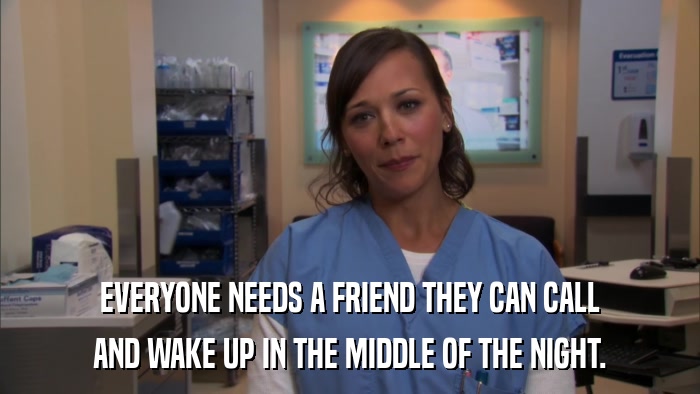 EVERYONE NEEDS A FRIEND THEY CAN CALL AND WAKE UP IN THE MIDDLE OF THE NIGHT. 