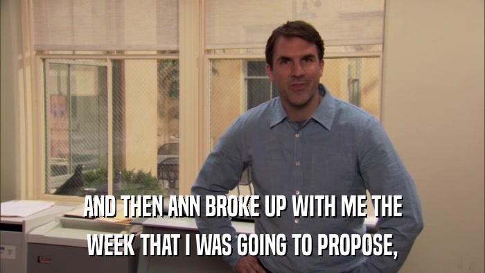 AND THEN ANN BROKE UP WITH ME THE WEEK THAT I WAS GOING TO PROPOSE, 