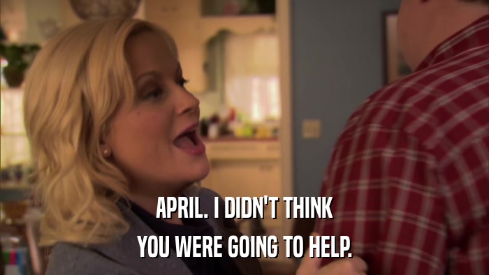 APRIL. I DIDN'T THINK YOU WERE GOING TO HELP. 