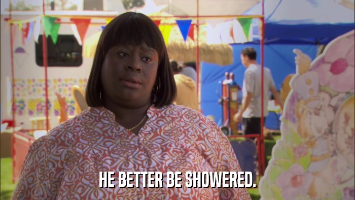 HE BETTER BE SHOWERED.  