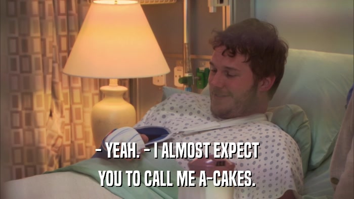 - YEAH. - I ALMOST EXPECT YOU TO CALL ME A-CAKES. 
