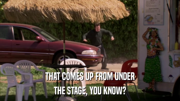 THAT COMES UP FROM UNDER THE STAGE, YOU KNOW? 