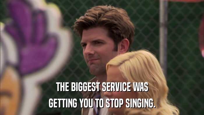 THE BIGGEST SERVICE WAS GETTING YOU TO STOP SINGING. 