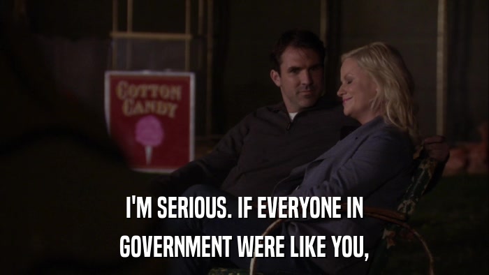 I'M SERIOUS. IF EVERYONE IN GOVERNMENT WERE LIKE YOU, 