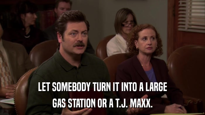 LET SOMEBODY TURN IT INTO A LARGE GAS STATION OR A T.J. MAXX. 