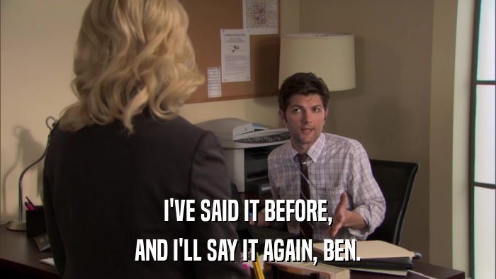 I'VE SAID IT BEFORE, AND I'LL SAY IT AGAIN, BEN. 