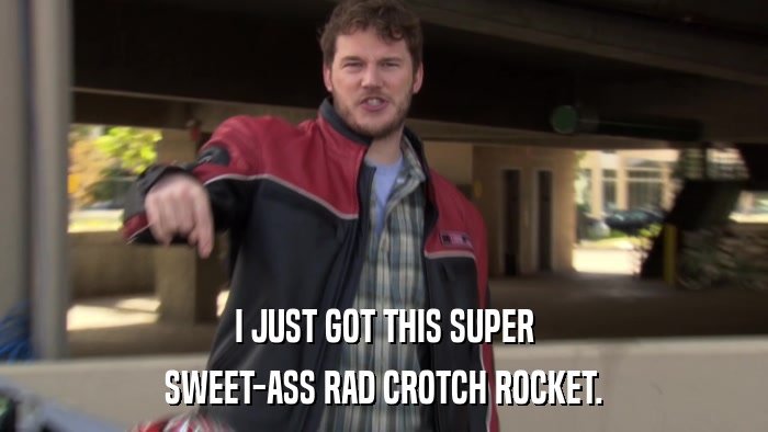 I JUST GOT THIS SUPER SWEET-ASS RAD CROTCH ROCKET. 