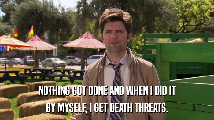 NOTHING GOT DONE AND WHEN I DID IT BY MYSELF, I GET DEATH THREATS. 