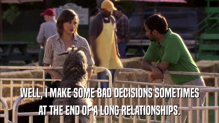 WELL, I MAKE SOME BAD DECISIONS SOMETIMES AT THE END OF A LONG RELATIONSHIPS. 