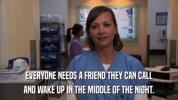 EVERYONE NEEDS A FRIEND THEY CAN CALL AND WAKE UP IN THE MIDDLE OF THE NIGHT. 