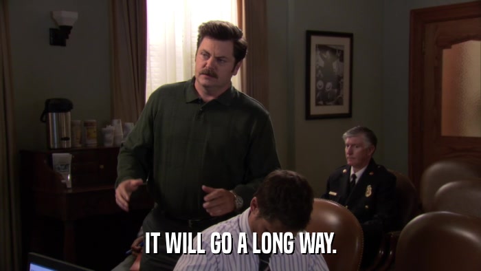 IT WILL GO A LONG WAY.  