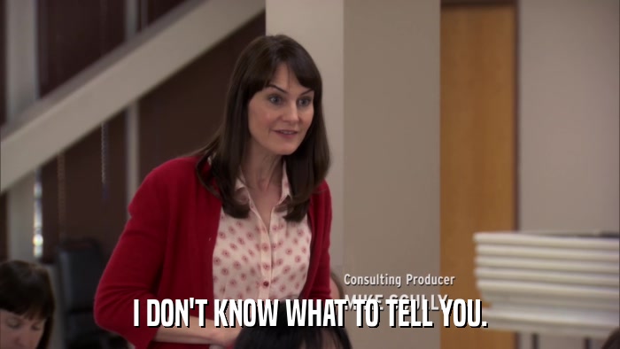 I DON'T KNOW WHAT TO TELL YOU.  