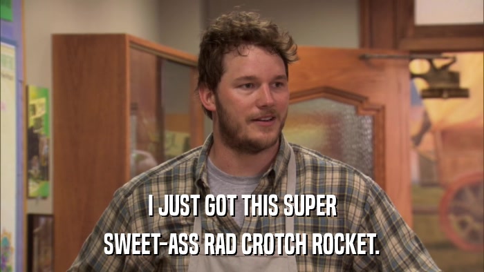 I JUST GOT THIS SUPER SWEET-ASS RAD CROTCH ROCKET. 