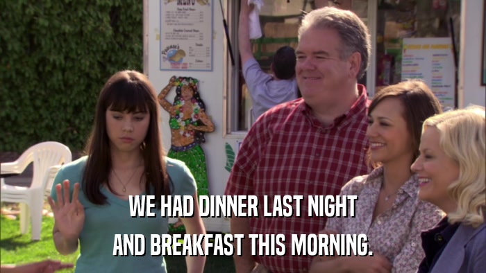 WE HAD DINNER LAST NIGHT AND BREAKFAST THIS MORNING. 