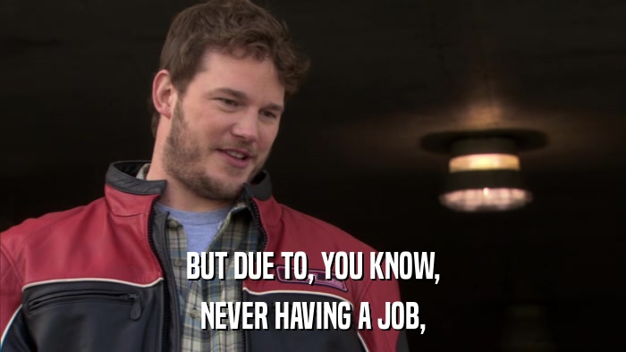 BUT DUE TO, YOU KNOW, NEVER HAVING A JOB, 
