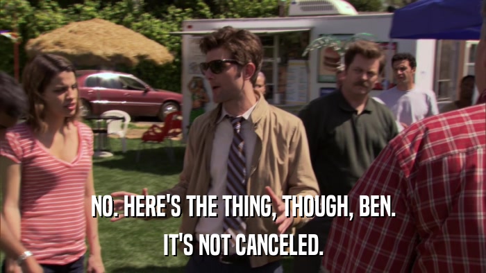NO. HERE'S THE THING, THOUGH, BEN. IT'S NOT CANCELED. 
