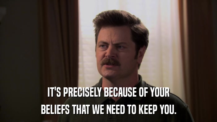 IT'S PRECISELY BECAUSE OF YOUR BELIEFS THAT WE NEED TO KEEP YOU. 