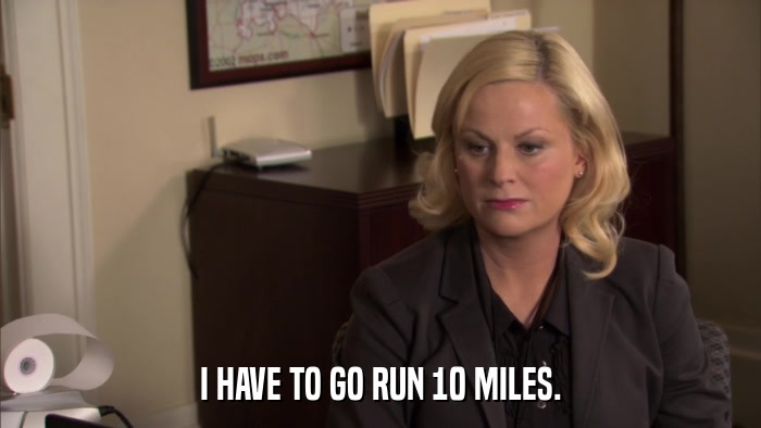 I HAVE TO GO RUN 10 MILES.  