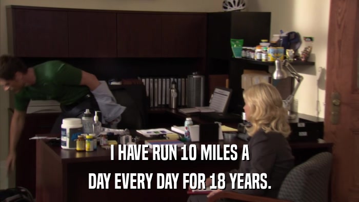I HAVE RUN 10 MILES A DAY EVERY DAY FOR 18 YEARS. 