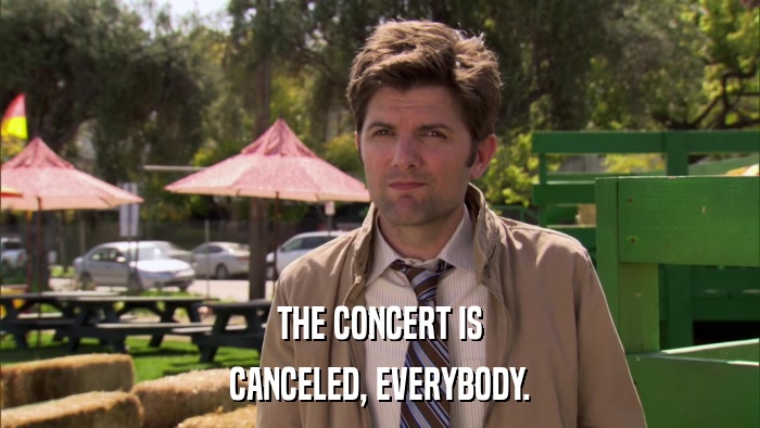 THE CONCERT IS CANCELED, EVERYBODY. 