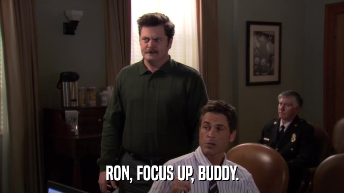 RON, FOCUS UP, BUDDY.  
