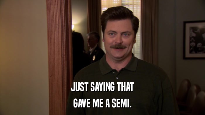 JUST SAYING THAT GAVE ME A SEMI. 