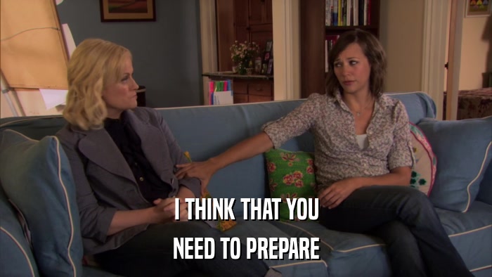 I THINK THAT YOU NEED TO PREPARE 