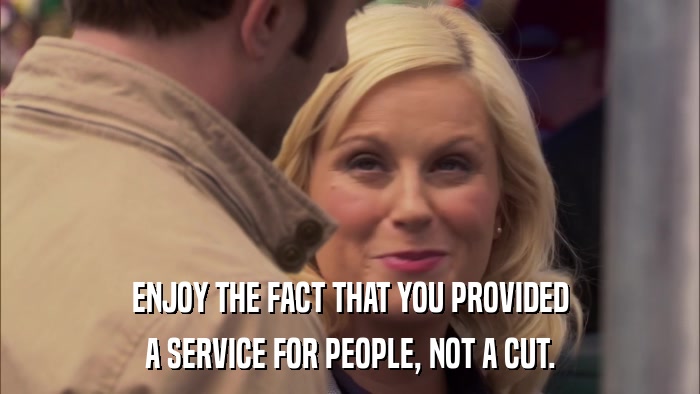 ENJOY THE FACT THAT YOU PROVIDED A SERVICE FOR PEOPLE, NOT A CUT. 