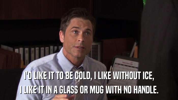 I'D LIKE IT TO BE COLD, I LIKE WITHOUT ICE, I LIKE IT IN A GLASS OR MUG WITH NO HANDLE. 