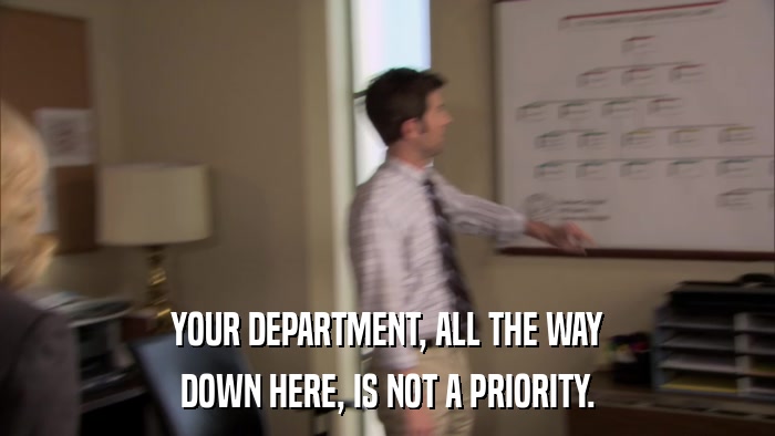 YOUR DEPARTMENT, ALL THE WAY DOWN HERE, IS NOT A PRIORITY. 