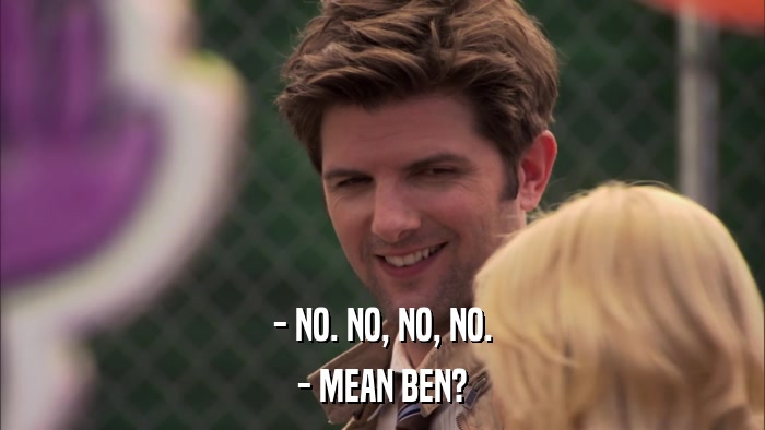 - NO. NO, NO, NO. - MEAN BEN? 