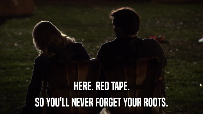 HERE. RED TAPE. SO YOU'LL NEVER FORGET YOUR ROOTS. 
