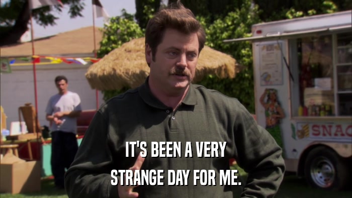 IT'S BEEN A VERY STRANGE DAY FOR ME. 