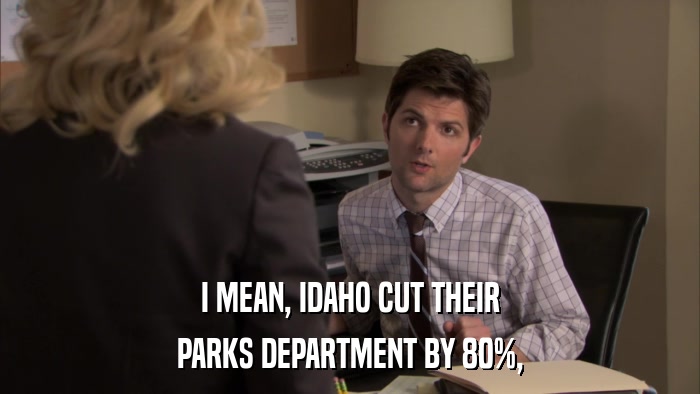 I MEAN, IDAHO CUT THEIR PARKS DEPARTMENT BY 80%, 