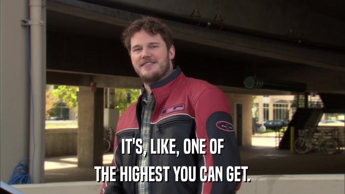 IT'S, LIKE, ONE OF THE HIGHEST YOU CAN GET. 