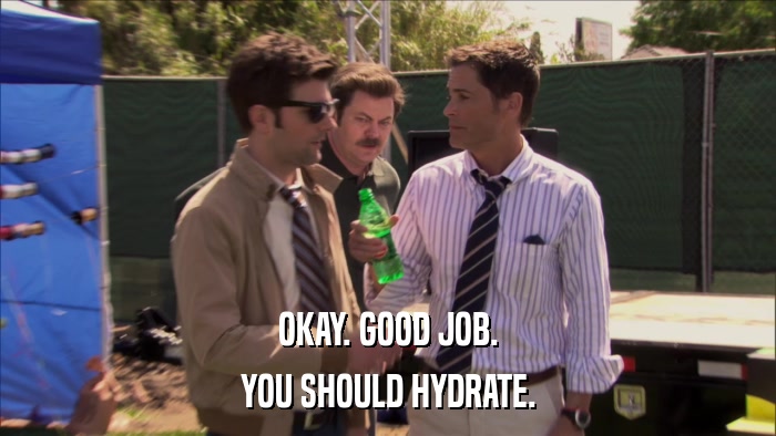 OKAY. GOOD JOB. YOU SHOULD HYDRATE. 