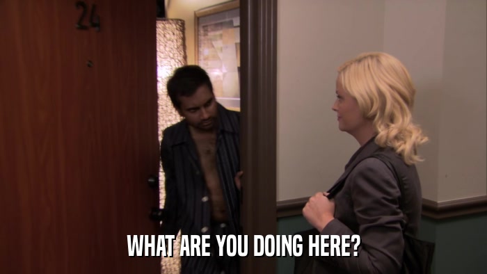 WHAT ARE YOU DOING HERE?  