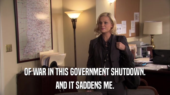 OF WAR IN THIS GOVERNMENT SHUTDOWN. AND IT SADDENS ME. 