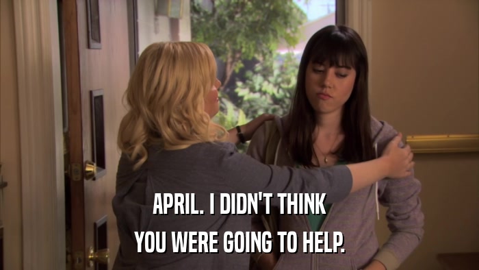 APRIL. I DIDN'T THINK YOU WERE GOING TO HELP. 