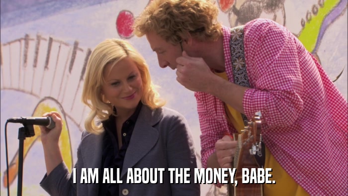 I AM ALL ABOUT THE MONEY, BABE.  