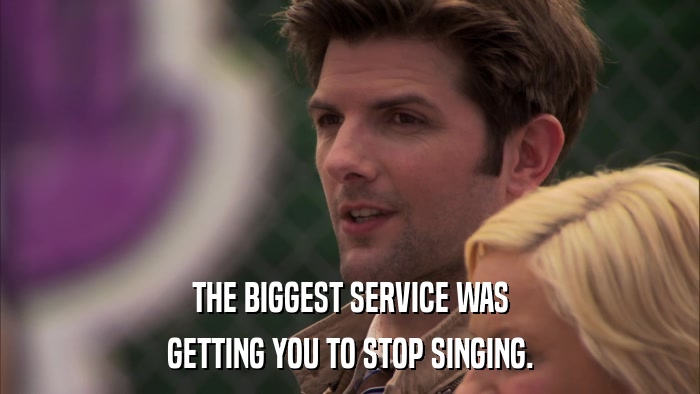 THE BIGGEST SERVICE WAS GETTING YOU TO STOP SINGING. 